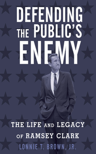 Defending the Public's Enemy : The Life and Legacy of Ramsey Clark