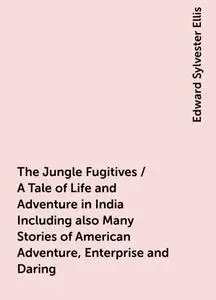 «The Jungle Fugitives / A Tale of Life and Adventure in India Including also Many Stories of American Adventure, Enterpr