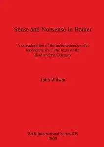 Sense and Nonsense in Homer: A Consideration of the Inconsistencies and Incoherencies in the Texts of the Iliad and the Odyssey