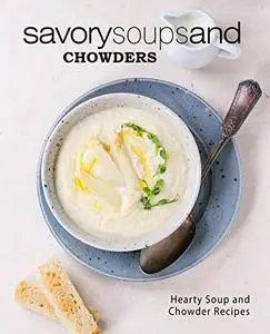 Savory Soups and Chowders: Hearty Soup and Chowder Recipes (2nd Edition)