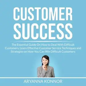 «Customer Success: The Essential Guide On How to Deal With Difficult Customers, Learn Effective Customer Service Techniq