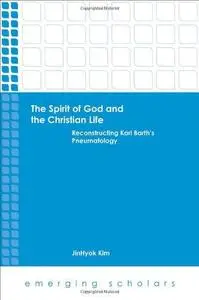 The spirit of God and the Christian life : reconstructing Karl Barth's pneumatology