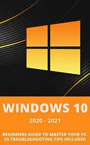 Windows 10: 2020-2021 Beginners Guide to Master Your PC. 33 Troubleshooting Tips Included