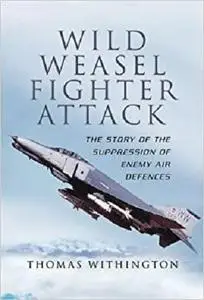 Wild Weasel Fighter Attack: The Story of  the Suppression of Enemy Air Defences