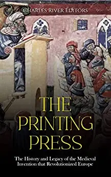 The Printing Press: The History and Legacy of the Medieval Invention that Revolutionized Europe