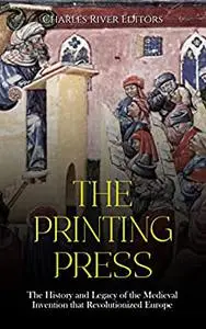 The Printing Press: The History and Legacy of the Medieval Invention that Revolutionized Europe