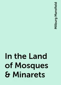 «In the Land of Mosques & Minarets» by Milburg Mansfield