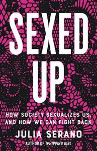 Sexed Up: How Society Sexualizes Us, and How We Can Fight Back