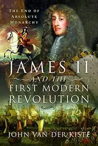 James II and the First Modern Revolution: The End of Absolute Monarchy