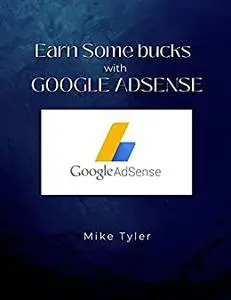 Earn some Bucks with Google Adsense: Learn to start an online business from the scratch