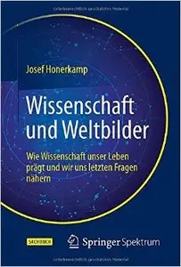 Wissenschaft und Weltbilder: Wie Wissenschaft unser Leben prägt und wir uns letzten Fragen nähern