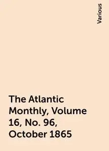 «The Atlantic Monthly, Volume 16, No. 96, October 1865» by Various