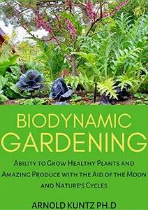 BIODYNAMIC GARDENING: ABILITY TO GROW HEALTHY PLANTS AND AMAZING PRODUCE WITH THE