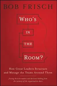 Who's in the Room?: How Great Leaders Structure and Manage the Teams Around Them
