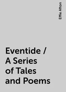 «Eventide / A Series of Tales and Poems» by Effie Afton