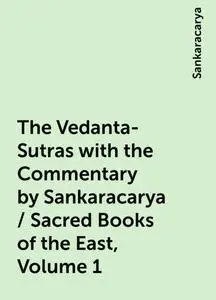 «The Vedanta-Sutras with the Commentary by Sankaracarya / Sacred Books of the East, Volume 1» by Sankaracarya