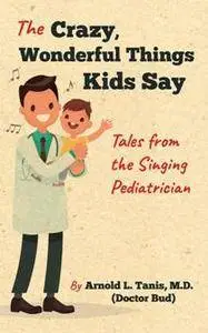 The Crazy, Wonderful Things Kids Say : Tales from the Singing Pediatrician