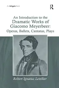 An Introduction to the Dramatic Works of Giacomo Meyerbeer: Operas, Ballets, Cantatas, Plays: Operas, Ballets, Cantatas,