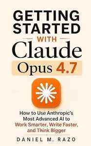 Getting Started with Claude Opus 4.7: How to Use Anthropic's Most Advanced AI to Work Smarter, Write Faster, and Think Bigger