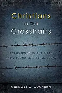 Christians in the Crosshairs: Persecution in the Bible and Around the World Today