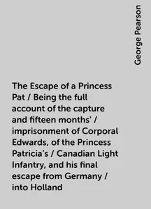 «The Escape of a Princess Pat / Being the full account of the capture and fifteen months' / imprisonment of Corporal Edw