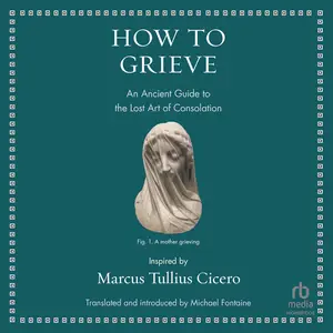 How to Grieve: An Ancient Guide to the Lost Art of Consolation (Ancient Wisdom for Modern Readers Series)