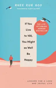 If You Live To 100, You Might As Well Be Happy: Lessons for a Long and Joyful Life: The Korean Bestseller