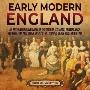 Early Modern England: An Enthralling Overview of the Tudors, Stuarts, Renaissance, Reformation, and Other Events
