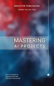 Mastering AI Projects: From Concept to Deployment with Precision and Scale: AI with Python made simple