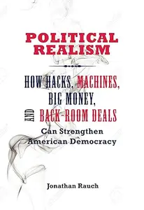 Political Realism: How Hacks, Machines, Big Money, and Back-Room Deals Can Strengthen American Democracy