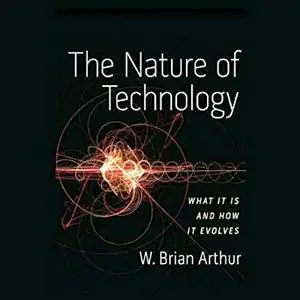 The Nature of Technology: What It Is and How It Evolves [Audiobook]