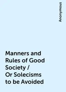 «Manners and Rules of Good Society / Or Solecisms to be Avoided» by None