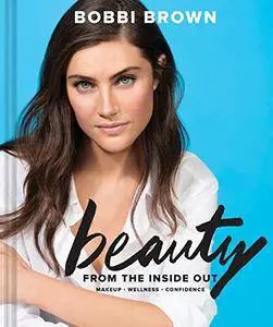Bobbi Brown Beauty from the Inside Out: Makeup * Wellness * Confidence