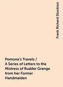 «Pomona's Travels / A Series of Letters to the Mistress of Rudder Grange from her Former Handmaiden» by Frank Richard St