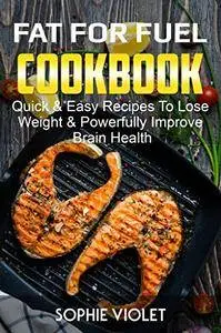 Fat For Fuel Cookbook: Quick & Easy Recipes To Lose Weight & Powerfully Improve Brain Health