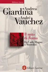 Andrea Giardina, André Vauchez - Il mito di Roma. Da Carlo Magno a Mussolini