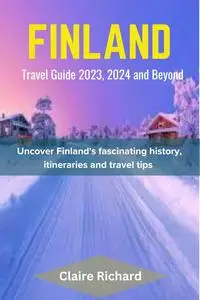 Finland Travel Guide 2023, 2024 and beyond : Uncover Finland's fascinating history, itineraries and travel tips