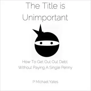 The Title Is Unimportant: How to Get Out of Debt Without Paying a Single Penny [Audiobook]