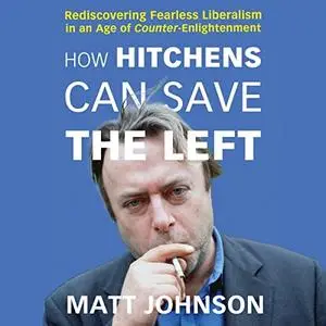 How Hitchens Can Save the Left: Rediscovering Fearless Liberalism in an Age of Counter-Enlightenment [Audiobook]