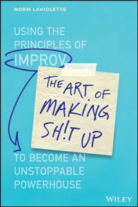 The Art of Making Sh!t Up : Using the Principles of Improv to Become an Unstoppable Powerhouse