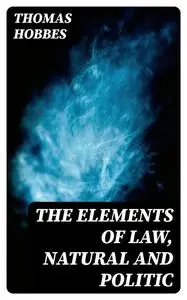 «The Elements of Law, Natural and Politic» by Thomas Hobbes