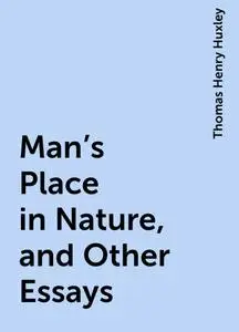 «Man's Place in Nature, and Other Essays» by Thomas Henry Huxley