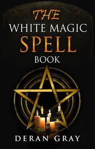 «The White Magic Spellbook» by Deran Gray