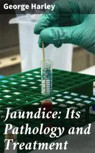 «Jaundice: Its Pathology and Treatment» by George Harley