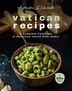 Authentic, Delectable Vatican Recipes: A Complete Cookbook of Delicious Italian Dish Ideas!