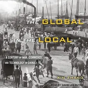 The Global in the Local: A Century of War, Commerce, and Technology in China [Audiobook]