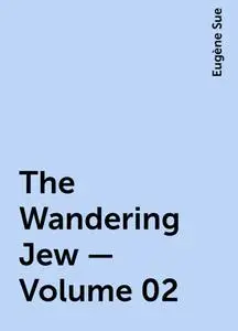 «The Wandering Jew — Volume 02» by Eugène Sue
