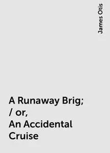 «A Runaway Brig; / or, An Accidental Cruise» by James Otis