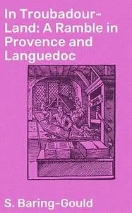 «In Troubadour-Land: A Ramble in Provence and Languedoc» by S.Baring-Gould