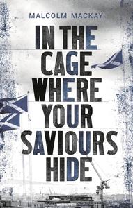 «In the Cage Where Your Saviours Hide» by Malcolm Mackay